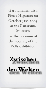 Gerd Lindner with
Pierre Higonnet on
October 31st, 2009
at the Panorama Museum
on the occasion of the opening of the Velly exhibition

Zwischen den Welten
